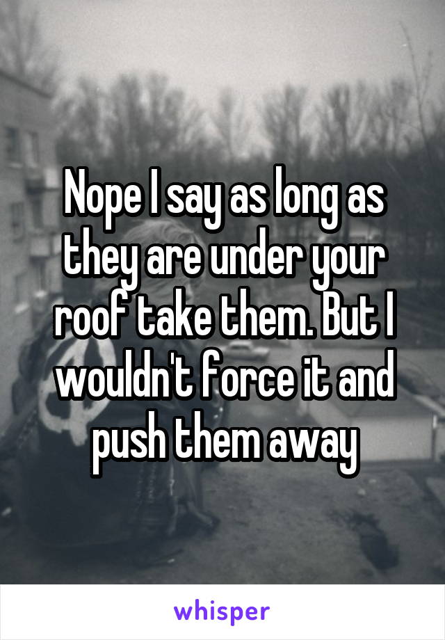 Nope I say as long as they are under your roof take them. But I wouldn't force it and push them away