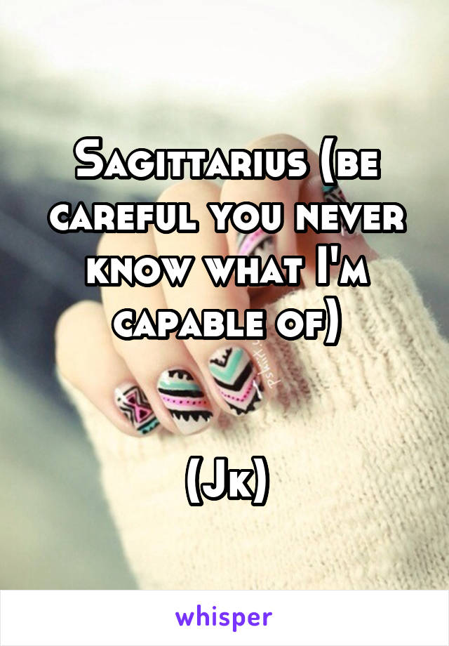 Sagittarius (be careful you never know what I'm capable of)


(Jk)