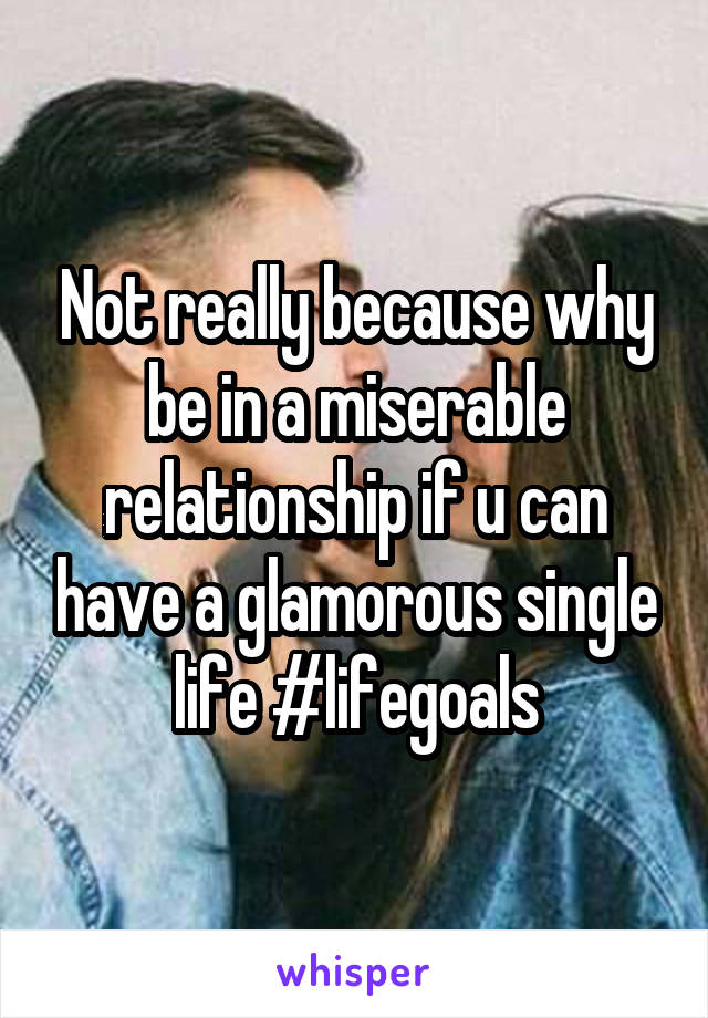 Not really because why be in a miserable relationship if u can have a glamorous single life #lifegoals