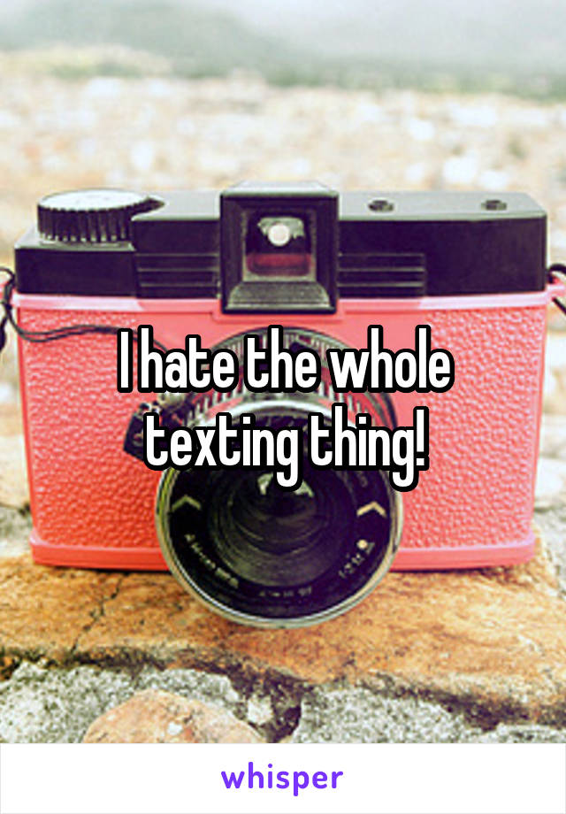 I hate the whole texting thing!