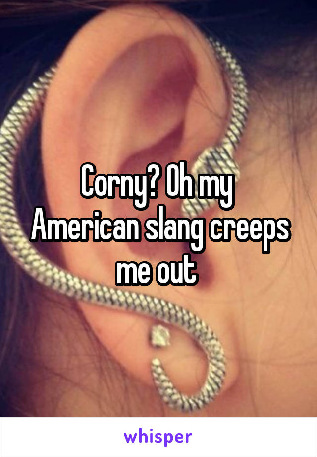 Corny? Oh my 
American slang creeps me out 