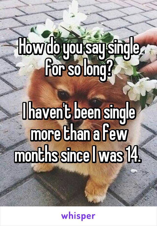 How do you say single for so long?

I haven't been single more than a few months since I was 14. 
