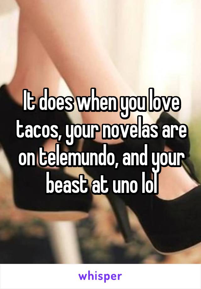 It does when you love tacos, your novelas are on telemundo, and your beast at uno lol