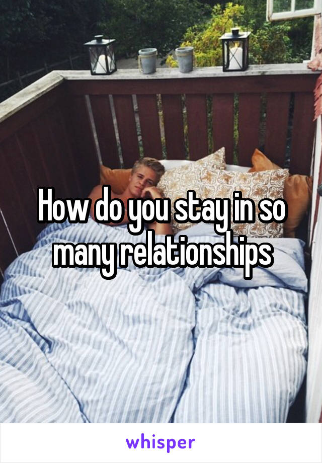 How do you stay in so many relationships