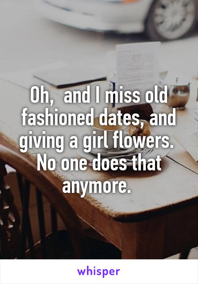 Oh,  and I miss old fashioned dates, and giving a girl flowers. 
No one does that anymore. 