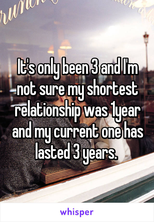 It's only been 3 and I'm not sure my shortest relationship was 1year and my current one has lasted 3 years. 