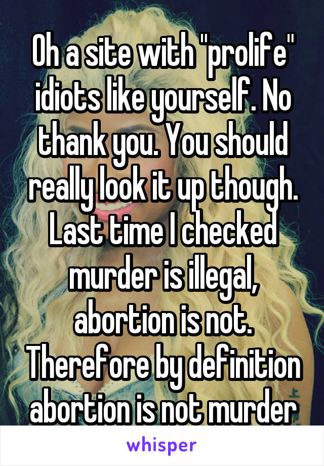 Oh a site with "prolife" idiots like yourself. No thank you. You should really look it up though. Last time I checked murder is illegal, abortion is not. Therefore by definition abortion is not murder