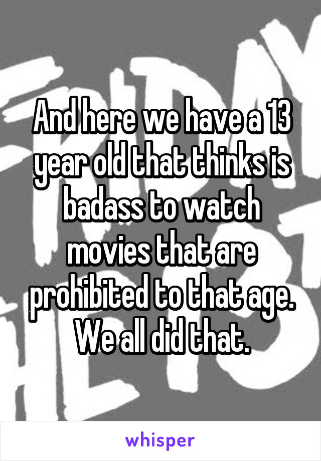 And here we have a 13 year old that thinks is badass to watch movies that are prohibited to that age.
We all did that.