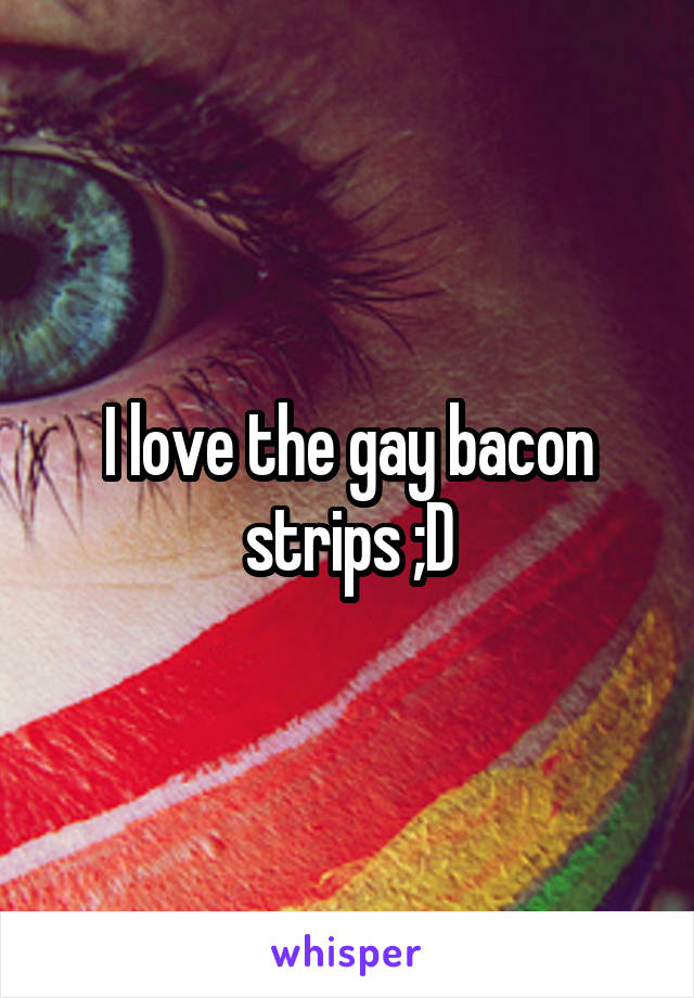 I love the gay bacon strips ;D