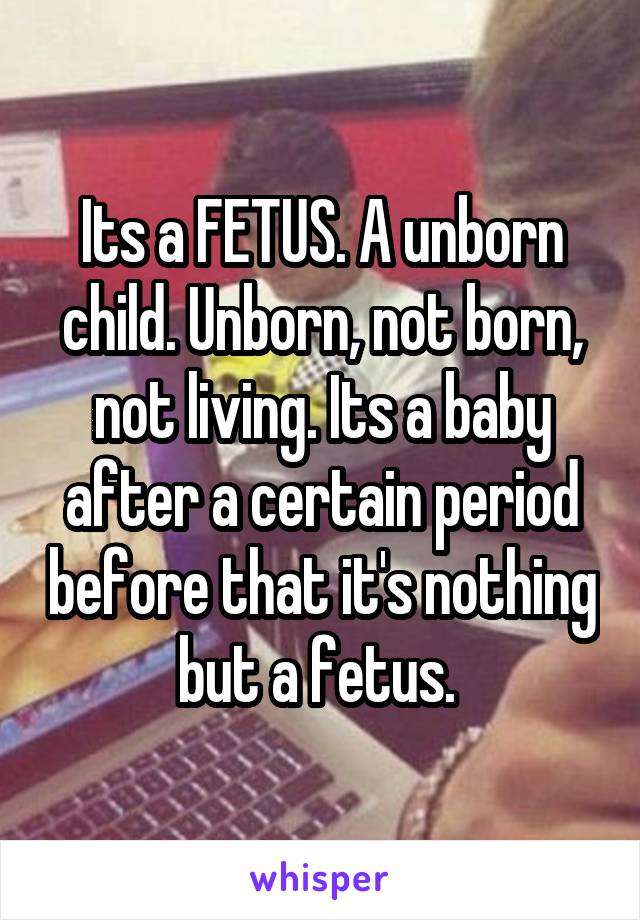 Its a FETUS. A unborn child. Unborn, not born, not living. Its a baby after a certain period before that it's nothing but a fetus. 