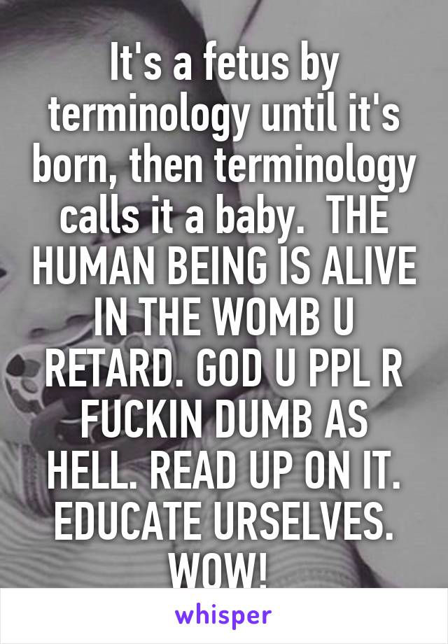 It's a fetus by terminology until it's born, then terminology calls it a baby.  THE HUMAN BEING IS ALIVE IN THE WOMB U RETARD. GOD U PPL R FUCKIN DUMB AS HELL. READ UP ON IT. EDUCATE URSELVES. WOW! 