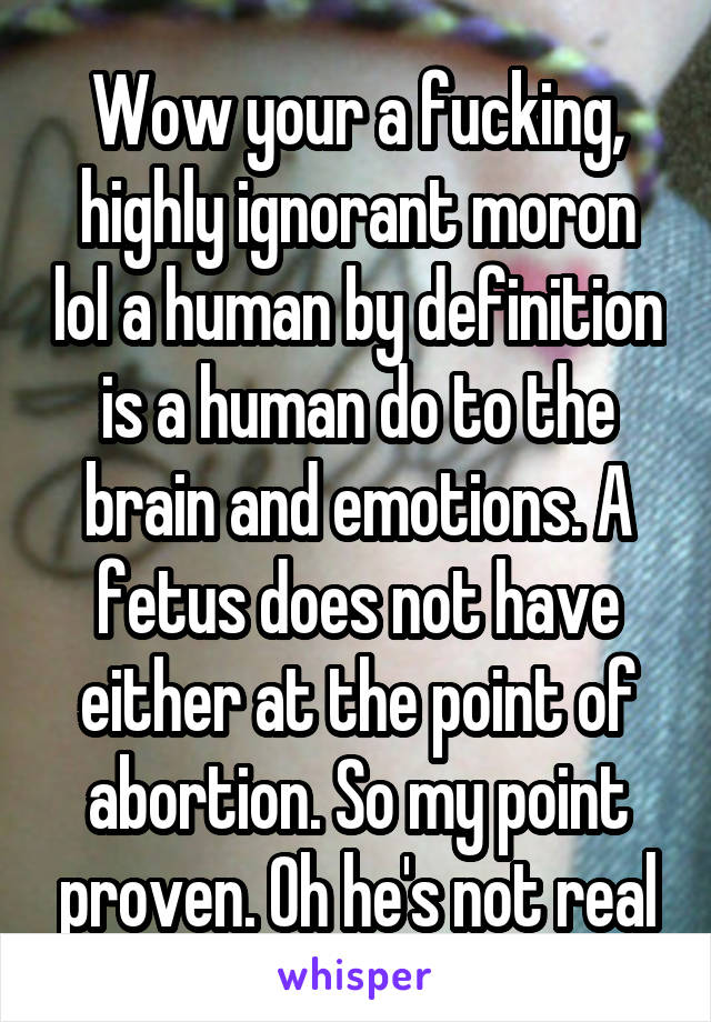 Wow your a fucking, highly ignorant moron lol a human by definition is a human do to the brain and emotions. A fetus does not have either at the point of abortion. So my point proven. Oh he's not real