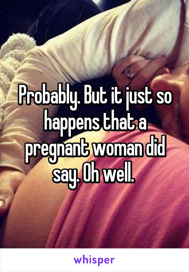 Probably. But it just so happens that a pregnant woman did say. Oh well. 