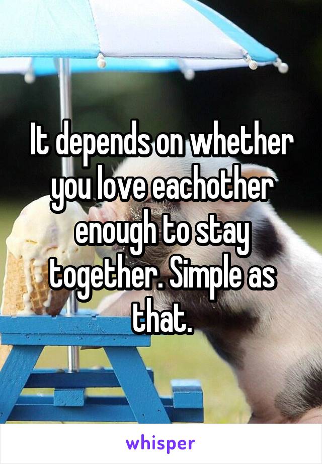 It depends on whether you love eachother enough to stay together. Simple as that.