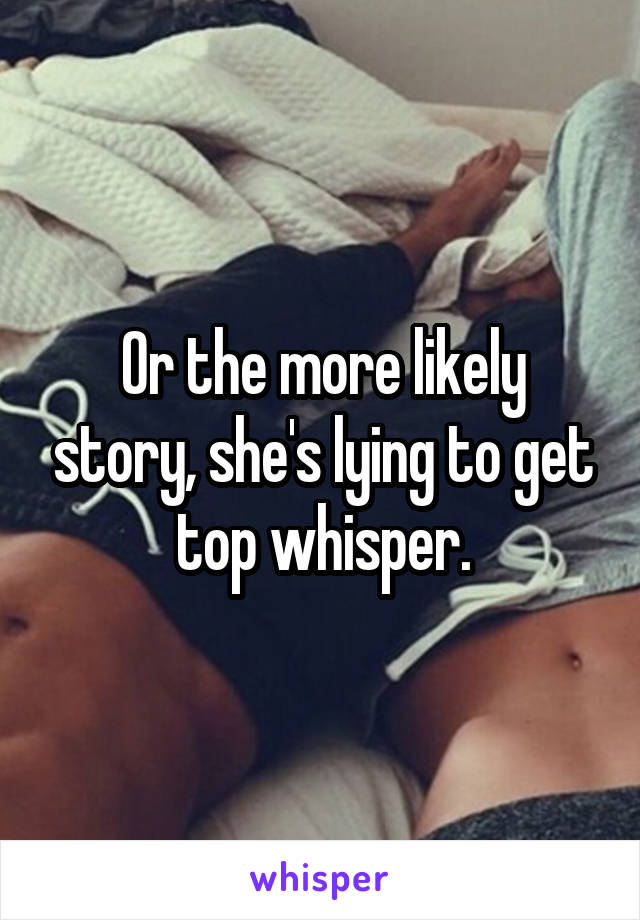 Or the more likely story, she's lying to get top whisper.