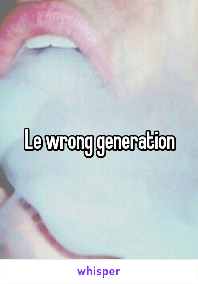 Le wrong generation