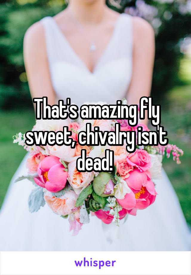 That's amazing fly sweet, chivalry isn't dead! 