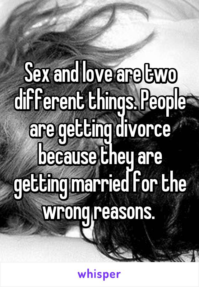 Sex and love are two different things. People are getting divorce because they are getting married for the wrong reasons. 