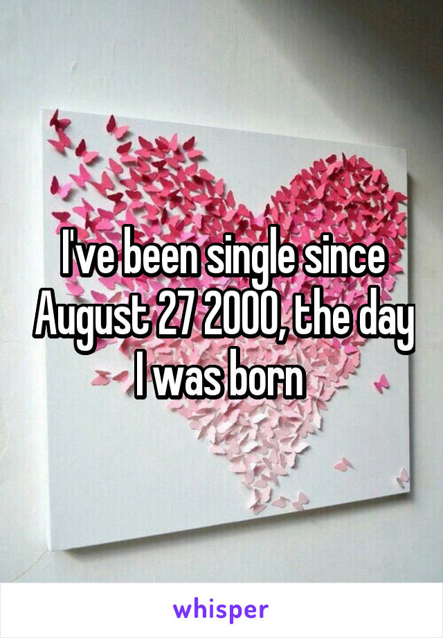 I've been single since August 27 2000, the day I was born 