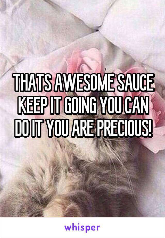 THATS AWESOME SAUCE KEEP IT GOING YOU CAN DO IT YOU ARE PRECIOUS!
