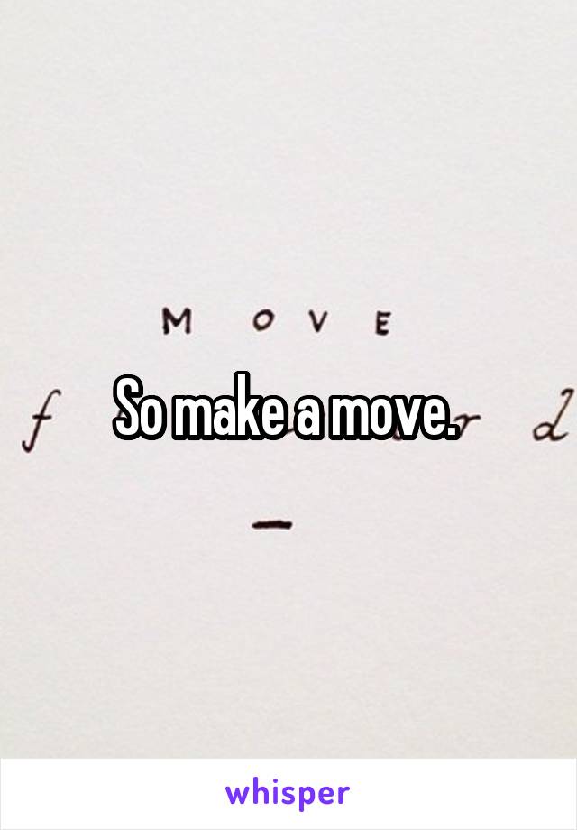 So make a move. 