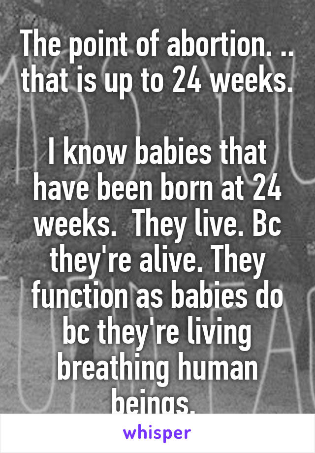 The point of abortion. .. that is up to 24 weeks. 
I know babies that have been born at 24 weeks.  They live. Bc they're alive. They function as babies do bc they're living breathing human beings. 