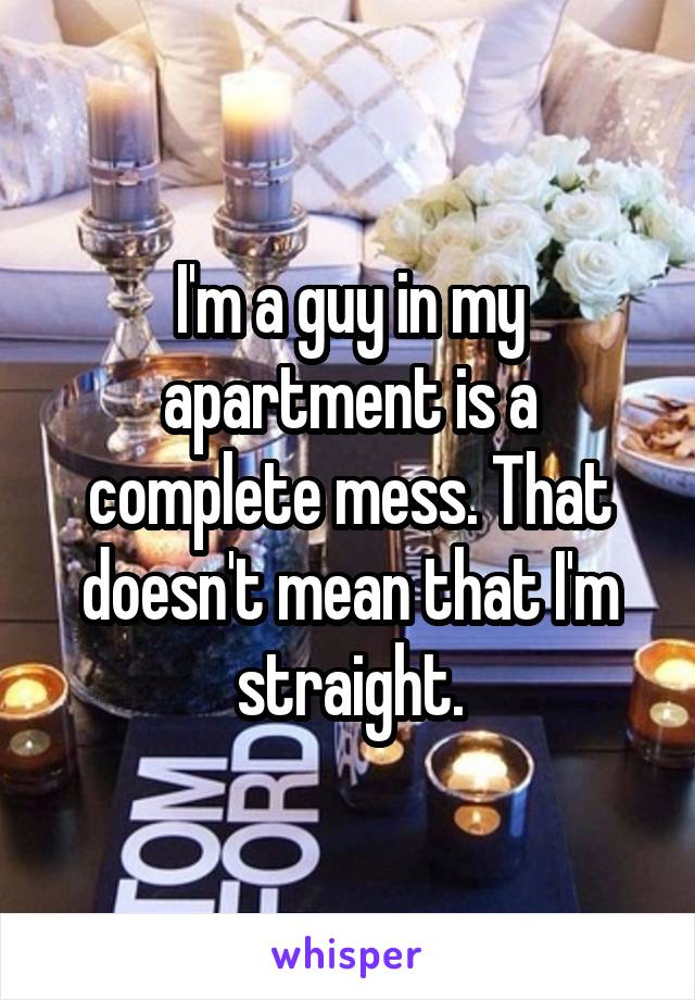 I'm a guy in my apartment is a complete mess. That doesn't mean that I'm straight.