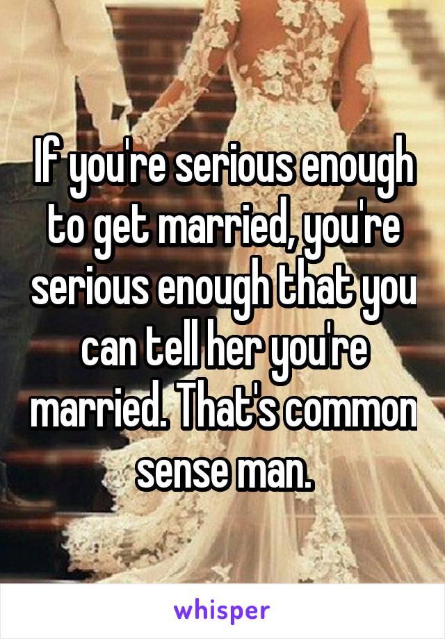 If you're serious enough to get married, you're serious enough that you can tell her you're married. That's common sense man.