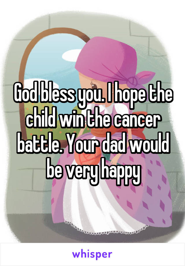 God bless you. I hope the child win the cancer battle. Your dad would be very happy