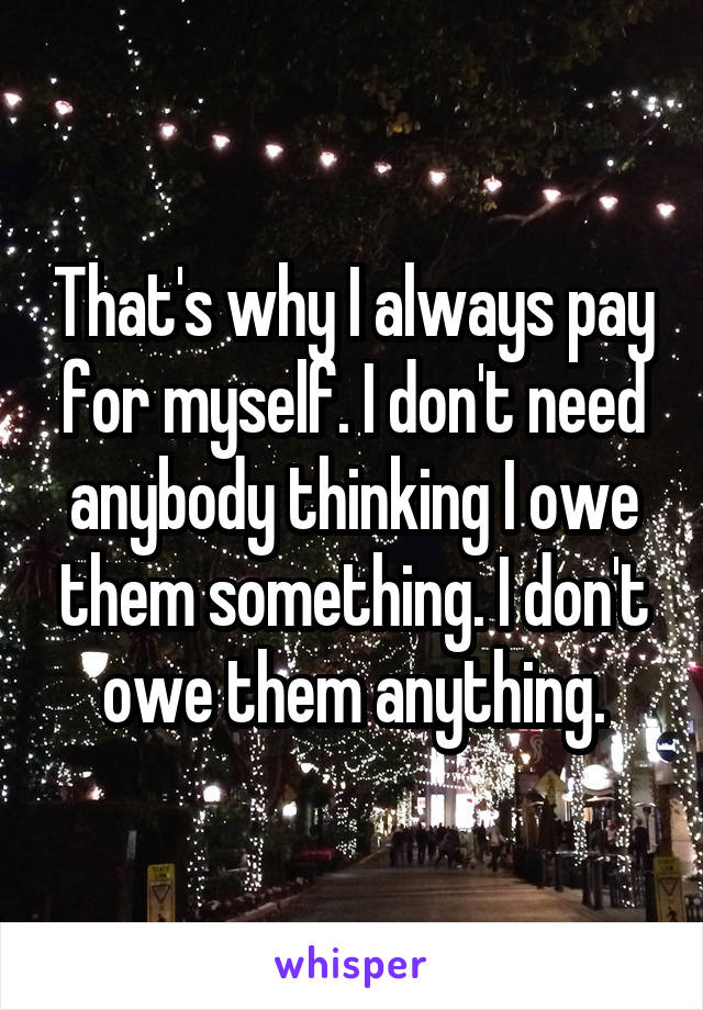 That's why I always pay for myself. I don't need anybody thinking I owe them something. I don't owe them anything.