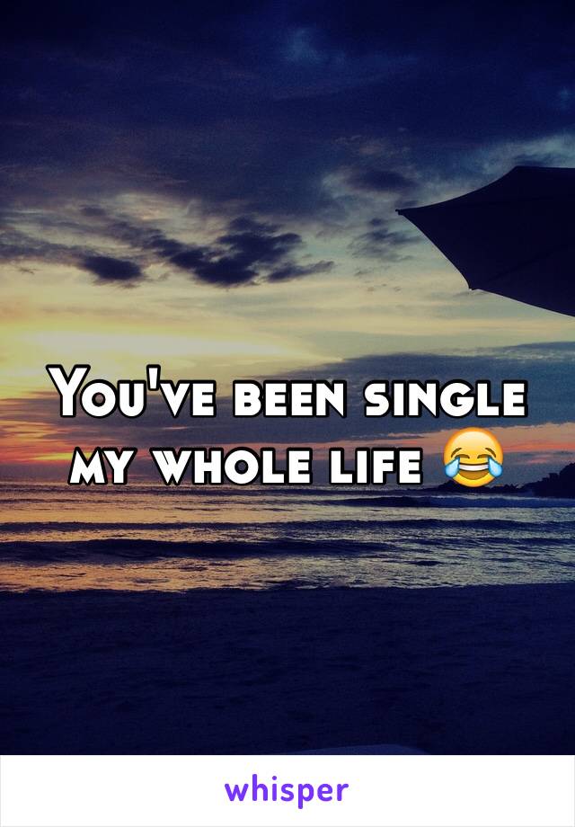 You've been single my whole life 😂