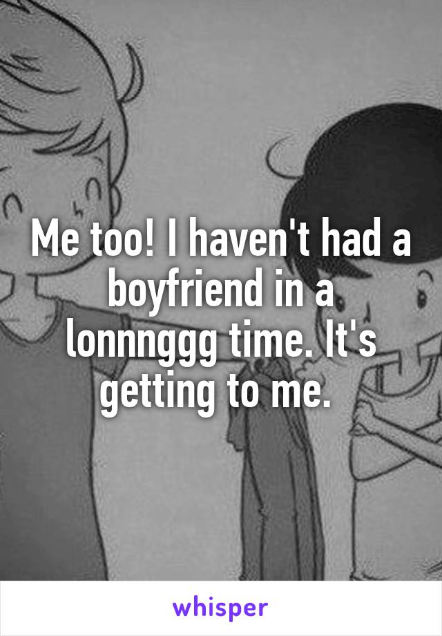 Me too! I haven't had a boyfriend in a lonnnggg time. It's getting to me. 