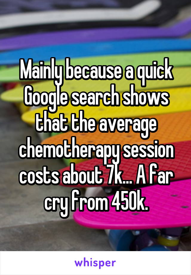 Mainly because a quick Google search shows that the average chemotherapy session costs about 7k... A far cry from 450k.