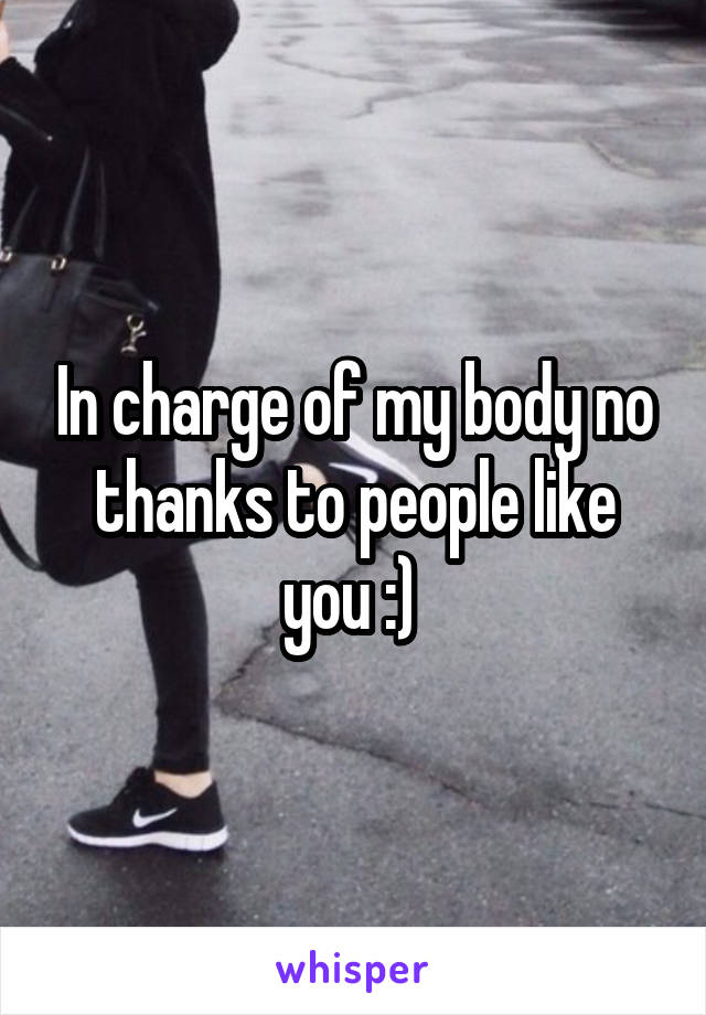 In charge of my body no thanks to people like you :) 