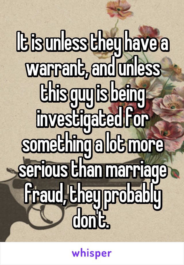 It is unless they have a warrant, and unless this guy is being investigated for something a lot more serious than marriage fraud, they probably don't. 