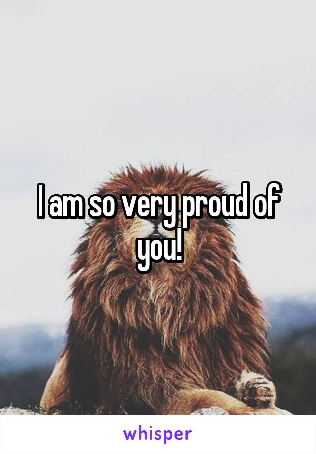 I am so very proud of you!