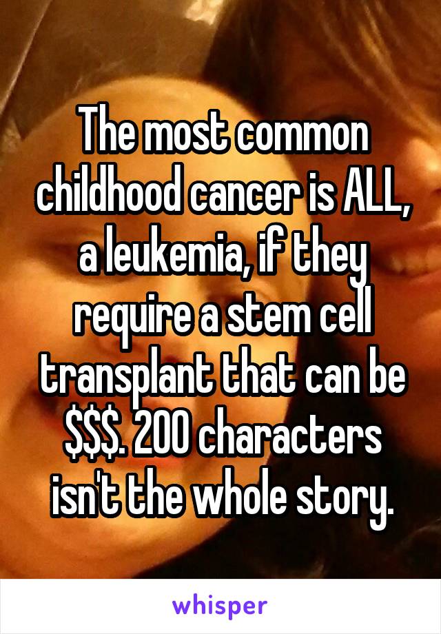The most common childhood cancer is ALL, a leukemia, if they require a stem cell transplant that can be $$$. 200 characters isn't the whole story.