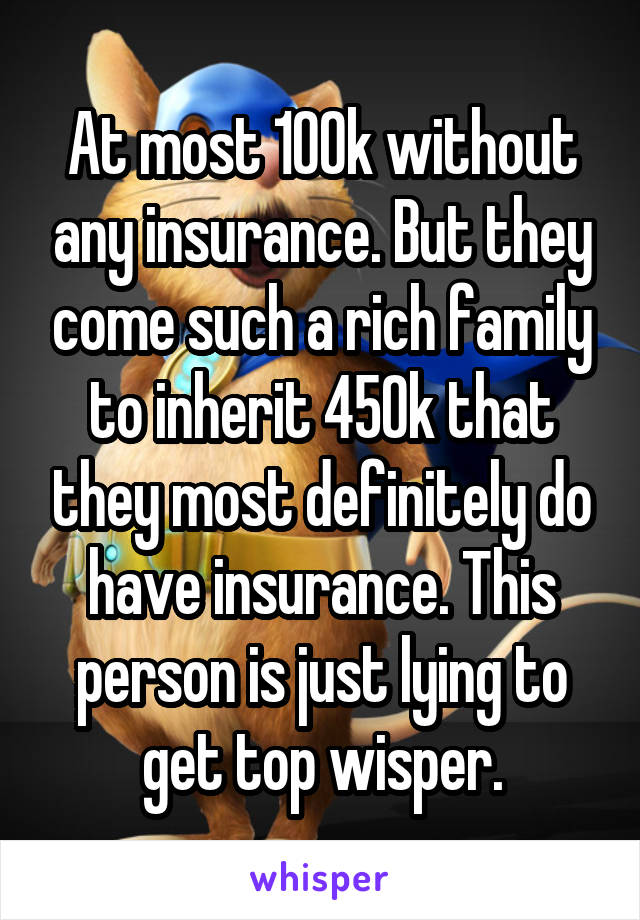 At most 100k without any insurance. But they come such a rich family to inherit 450k that they most definitely do have insurance. This person is just lying to get top wisper.