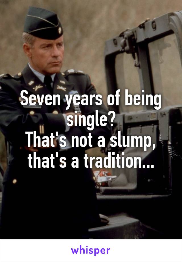 Seven years of being single?
That's not a slump,
that's a tradition...