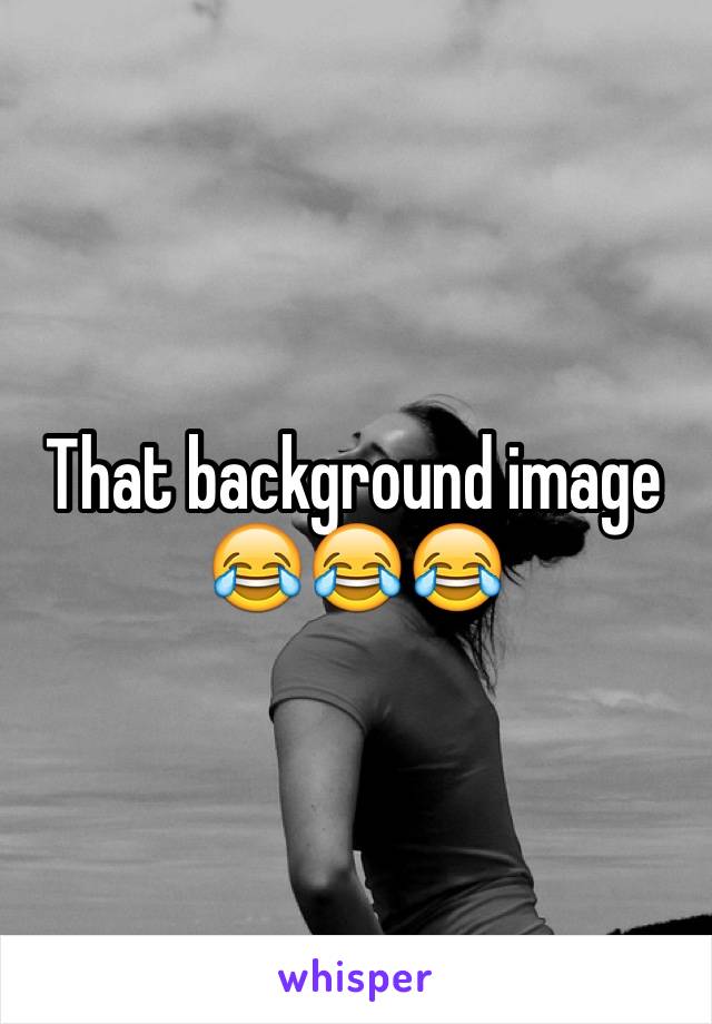 That background image 😂😂😂