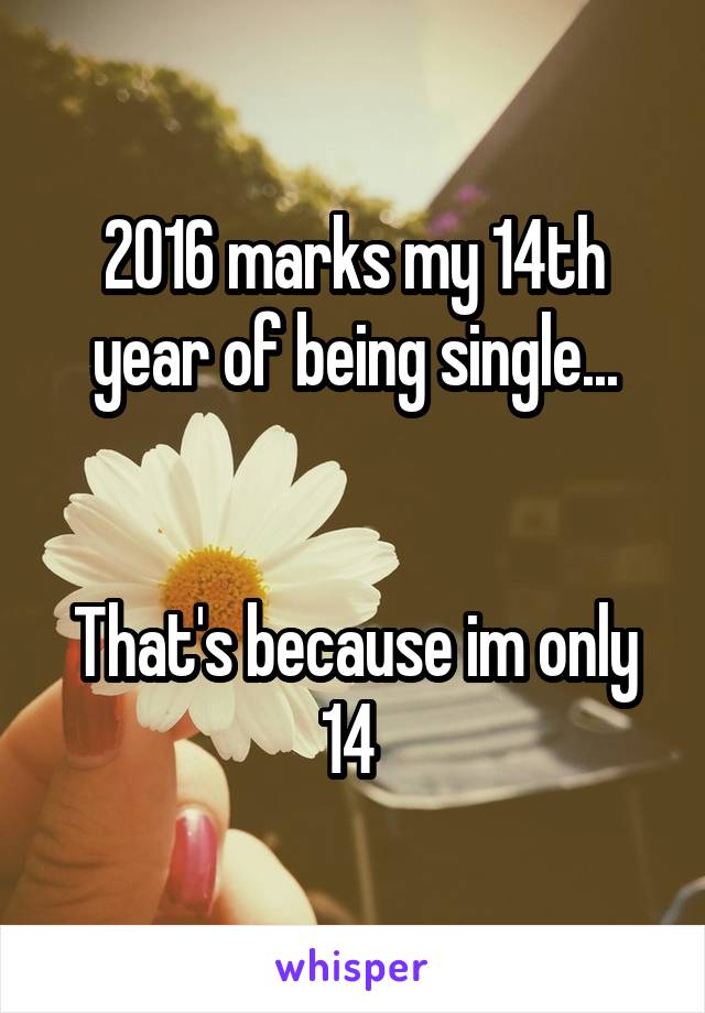 2016 marks my 14th year of being single...


That's because im only 14 