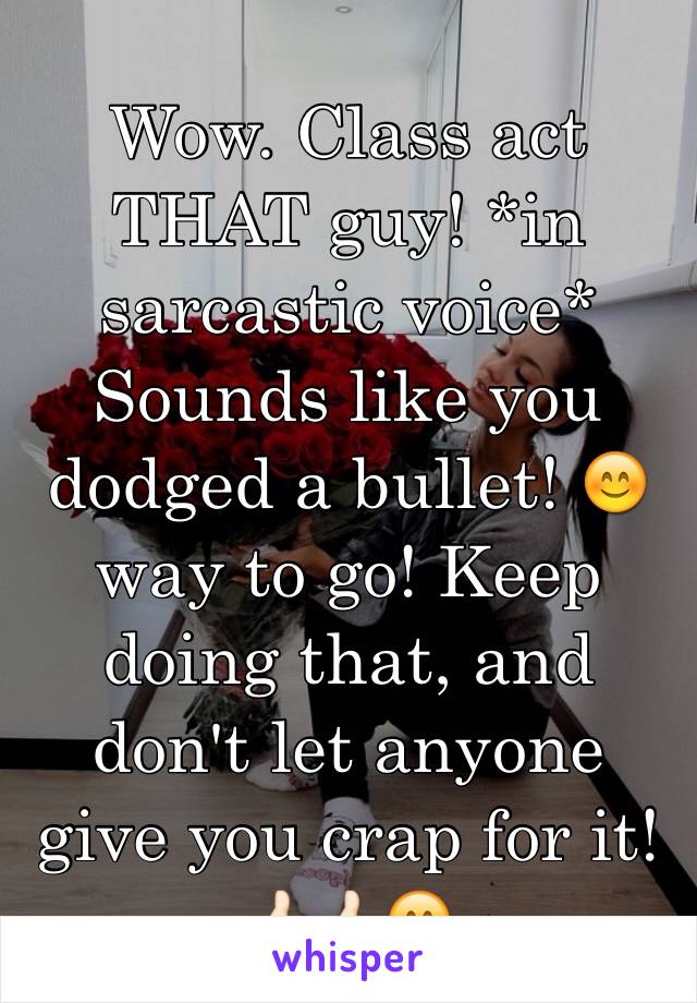 Wow. Class act THAT guy! *in sarcastic voice*
Sounds like you dodged a bullet! 😊 way to go! Keep doing that, and don't let anyone give you crap for it! 👍🏻👍🏻😊