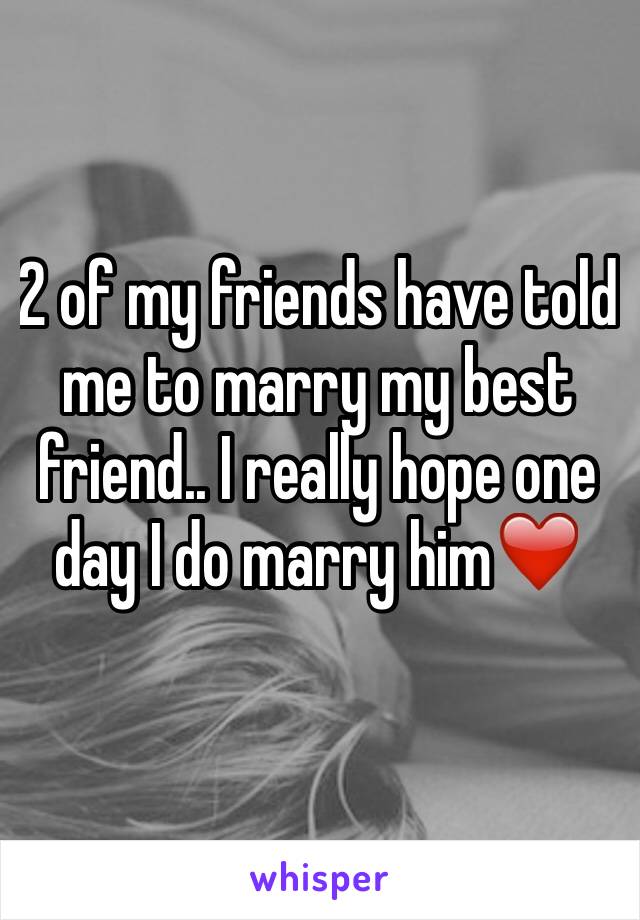 2 of my friends have told me to marry my best friend.. I really hope one day I do marry him❤️