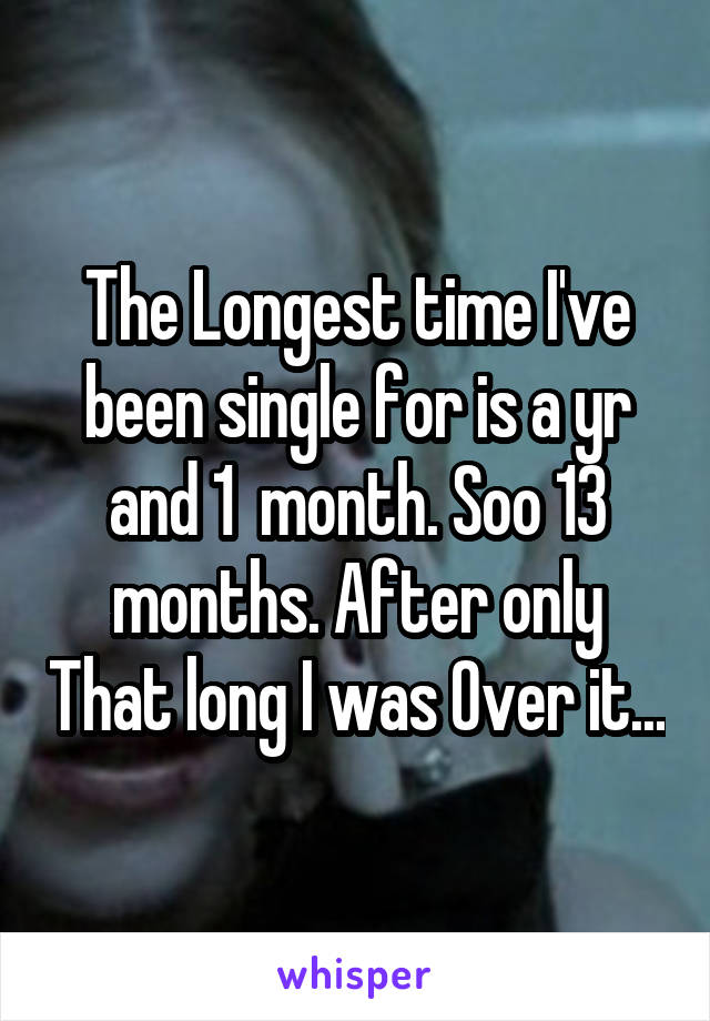 The Longest time I've been single for is a yr and 1  month. Soo 13 months. After only That long I was Over it...