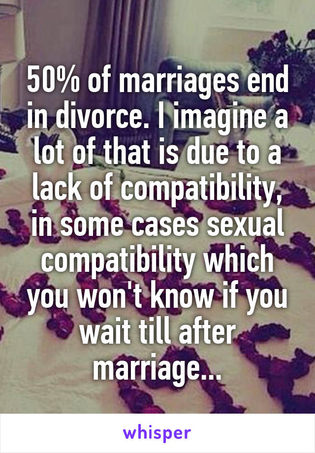50% of marriages end in divorce. I imagine a lot of that is due to a lack of compatibility, in some cases sexual compatibility which you won't know if you wait till after marriage...