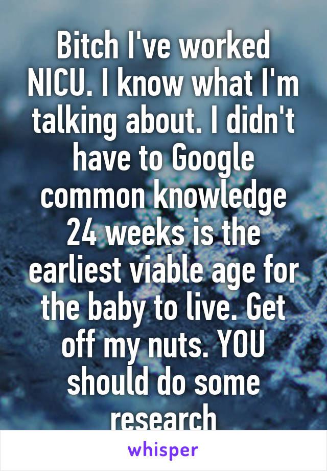 Bitch I've worked NICU. I know what I'm talking about. I didn't have to Google common knowledge 24 weeks is the earliest viable age for the baby to live. Get off my nuts. YOU should do some research