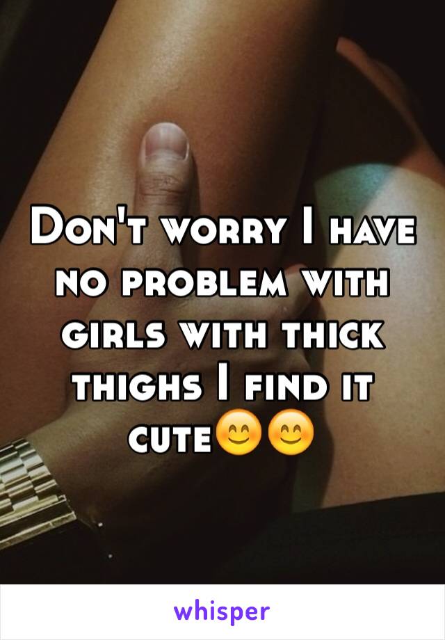 Don't worry I have no problem with girls with thick thighs I find it cute😊😊