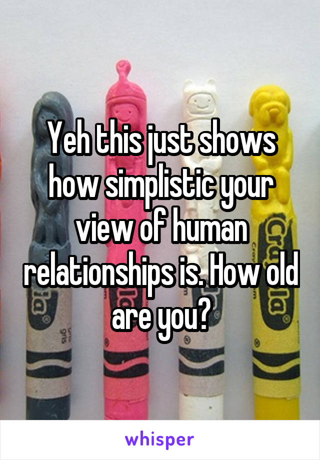 Yeh this just shows how simplistic your view of human relationships is. How old are you?