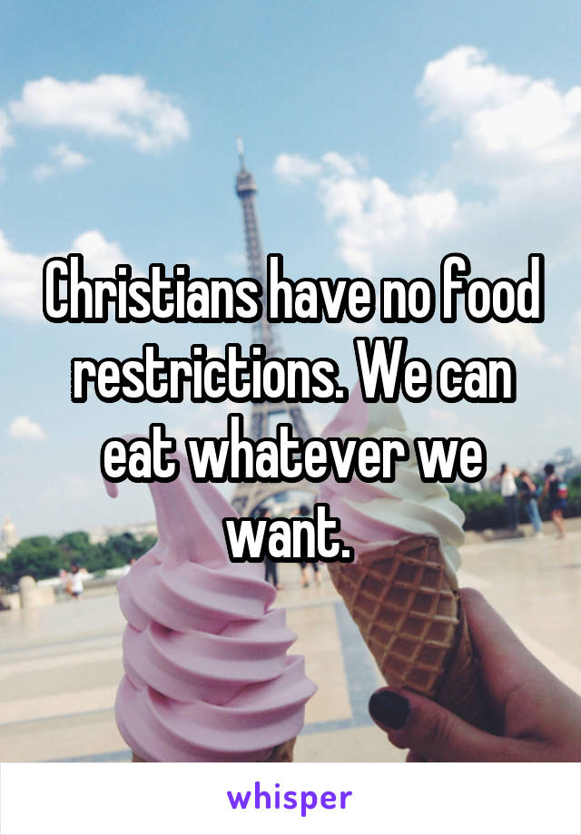 Christians have no food restrictions. We can eat whatever we want. 