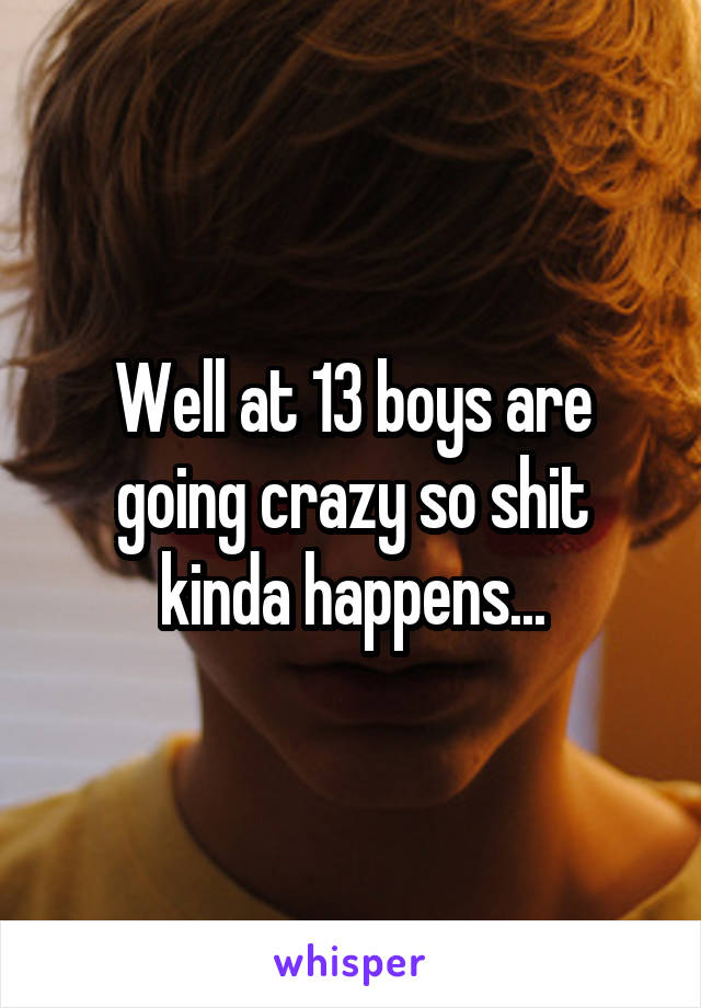 Well at 13 boys are going crazy so shit kinda happens...